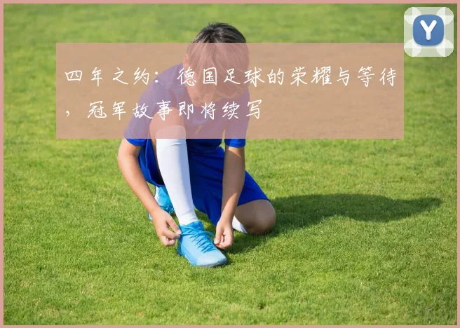四年之约：德国足球的荣耀与等待，冠军故事即将续写