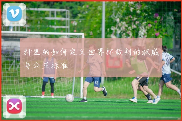 科里纳如何定义世界杯裁判的权威与公正标准
